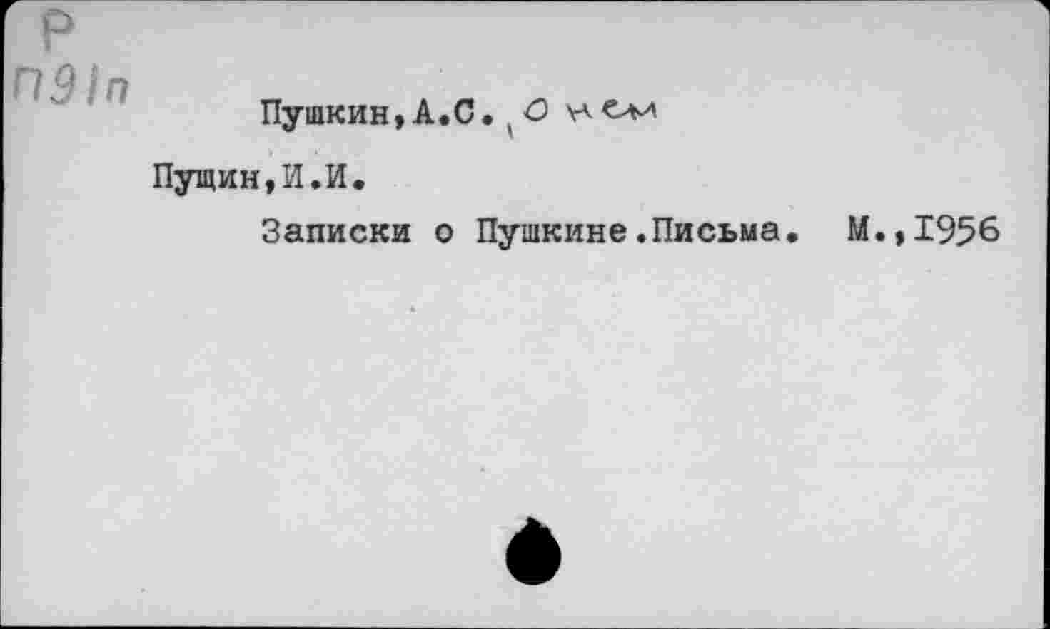 ﻿р
П91п
Пушкин, А.С. ( О Пущин,И.И.
Записки о Пушкине.Письма, М.,1956